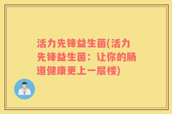 活力先锋益生菌(活力先锋益生菌：让你的肠道健康更上一层楼)