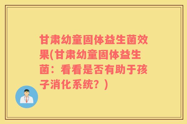 甘肃幼童固体益生菌效果(甘肃幼童固体益生菌：看看是否有助于孩子消化系统？)