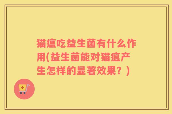 猫瘟吃益生菌有什么作用(益生菌能对猫瘟产生怎样的显著效果？)