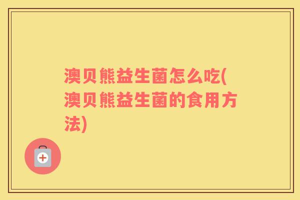 澳贝熊益生菌怎么吃(澳贝熊益生菌的食用方法)