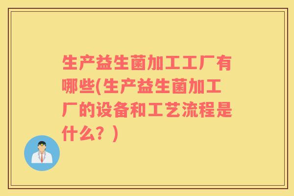 生产益生菌加工工厂有哪些(生产益生菌加工厂的设备和工艺流程是什么？)