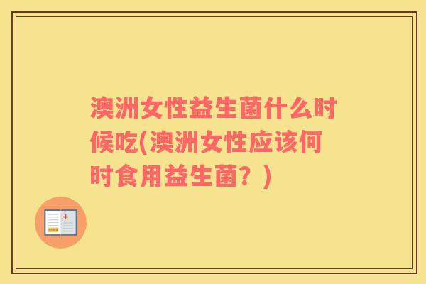 澳洲女性益生菌什么时候吃(澳洲女性应该何时食用益生菌？)