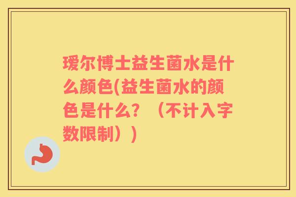 瑷尔博士益生菌水是什么颜色(益生菌水的颜色是什么？（不计入字数限制）)