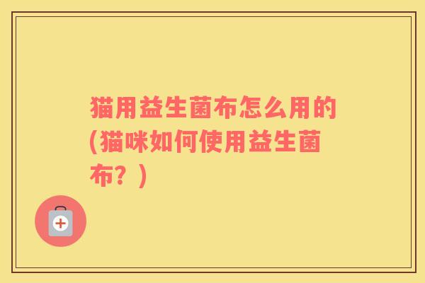猫用益生菌布怎么用的(猫咪如何使用益生菌布？)