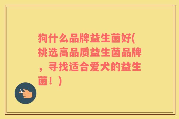 狗什么品牌益生菌好(挑选高品质益生菌品牌，寻找适合爱犬的益生菌！)