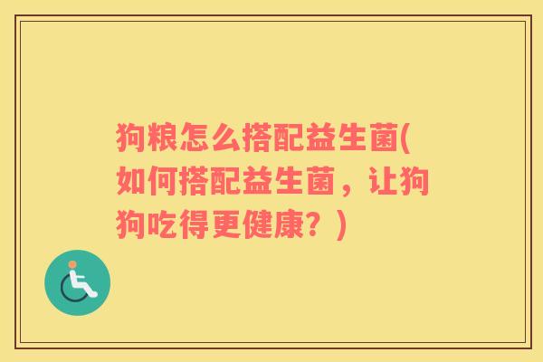 狗粮怎么搭配益生菌(如何搭配益生菌，让狗狗吃得更健康？)