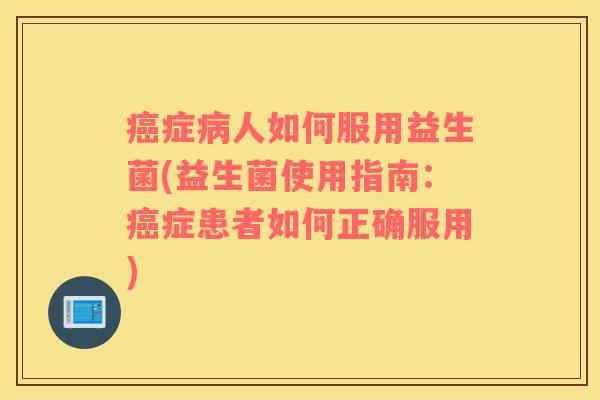 症人如何服用益生菌(益生菌使用指南:症患者如何正确服用) 症人如何服用益生菌(益生菌使用指南:症患者如何正确服用)