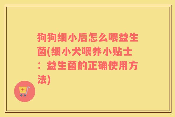 狗狗细小后怎么喂益生菌(细小犬喂养小贴士：益生菌的正确使用方法)