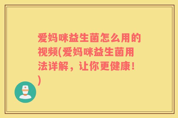 爱妈咪益生菌怎么用的视频(爱妈咪益生菌用法详解,让你更健康!) 爱妈咪益生菌怎么用的视频(爱妈咪益生菌用法详解,让你更健康!)