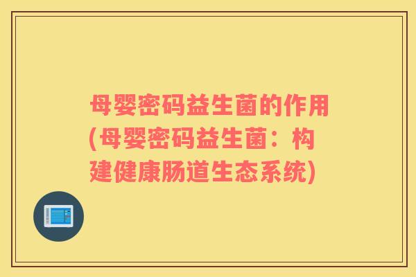 母婴密码益生菌的作用(母婴密码益生菌：构建健康肠道生态系统)