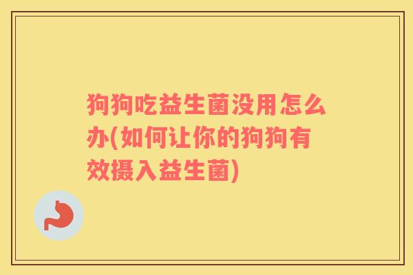 狗狗吃益生菌没用怎么办(如何让你的狗狗有效摄入益生菌) 狗狗吃益生菌没用怎么办(如何让你的狗狗有效摄入益生菌)