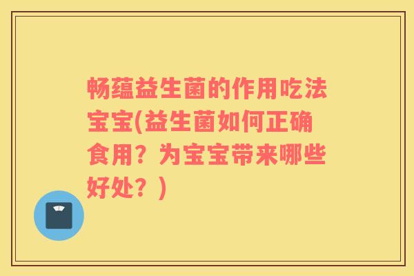 畅蕴益生菌的作用吃法宝宝(益生菌如何正确食用？为宝宝带来哪些好处？)