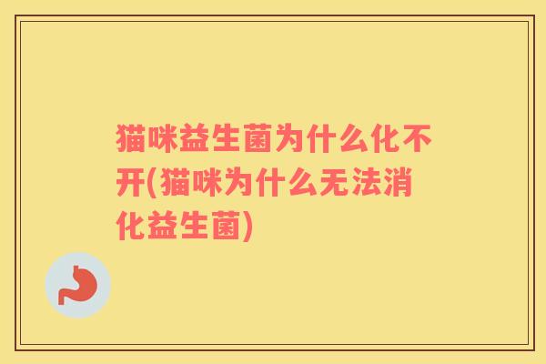 猫咪益生菌为什么化不开(猫咪为什么无法消化益生菌)
