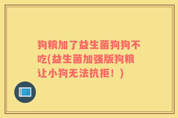 狗粮加了益生菌狗狗不吃(益生菌加强版狗粮让小狗无法抗拒!) 狗粮加了益生菌狗狗不吃(益生菌加强版狗粮让小狗无法抗拒!)