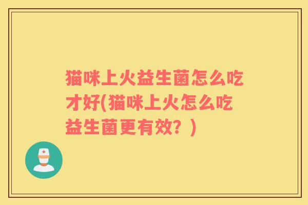 猫咪上火益生菌怎么吃才好(猫咪上火怎么吃益生菌更有效？)