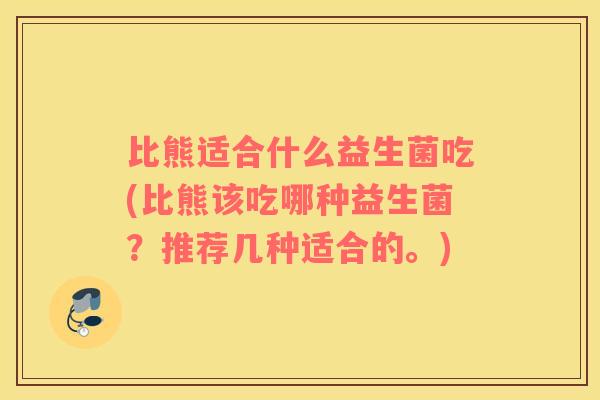 比熊适合什么益生菌吃(比熊该吃哪种益生菌？推荐几种适合的。)
