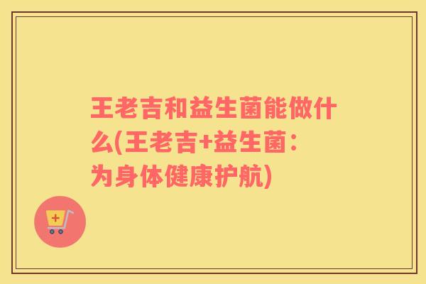 王老吉和益生菌能做什么(王老吉+益生菌：为身体健康护航)