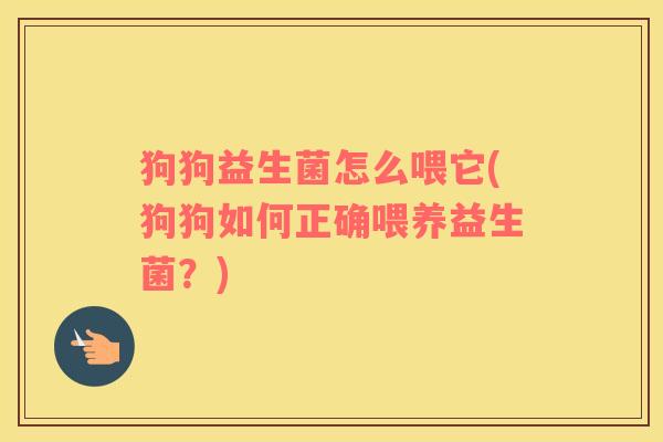 狗狗益生菌怎么喂它(狗狗如何正确喂养益生菌？)