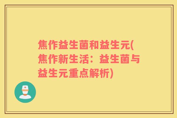 焦作益生菌和益生元(焦作新生活：益生菌与益生元重点解析)