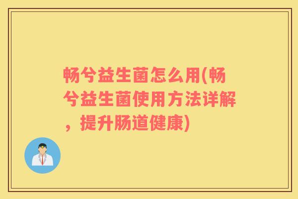 畅兮益生菌怎么用(畅兮益生菌使用方法详解,提升肠道健康) 畅兮益生菌怎么用(畅兮益生菌使用方法详解,提升肠道健康)