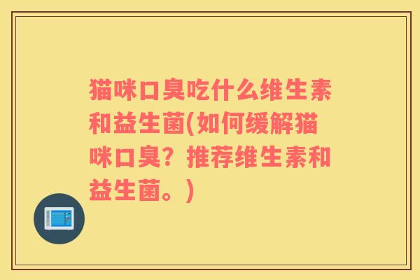 猫咪吃什么维生素和益生菌(如何缓解猫咪?推荐维生素和益生菌。) 猫咪吃什么维生素和益生菌(如何缓解猫咪?推荐维生素和益生菌。)