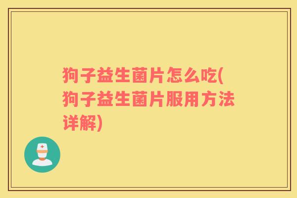 狗子益生菌片怎么吃(狗子益生菌片服用方法详解) 狗子益生菌片怎么吃(狗子益生菌片服用方法详解)