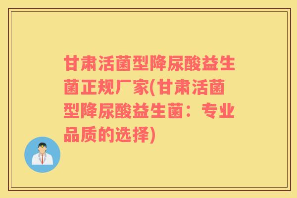 甘肃活菌型降尿酸益生菌正规厂家(甘肃活菌型降尿酸益生菌：专业品质的选择)