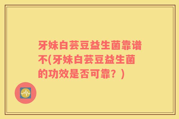 牙妹白芸豆益生菌靠谱不(牙妹白芸豆益生菌的功效是否可靠？)