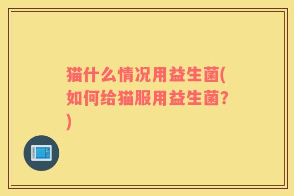 猫什么情况用益生菌(如何给猫服用益生菌?) 猫什么情况用益生菌(如何给猫服用益生菌?)