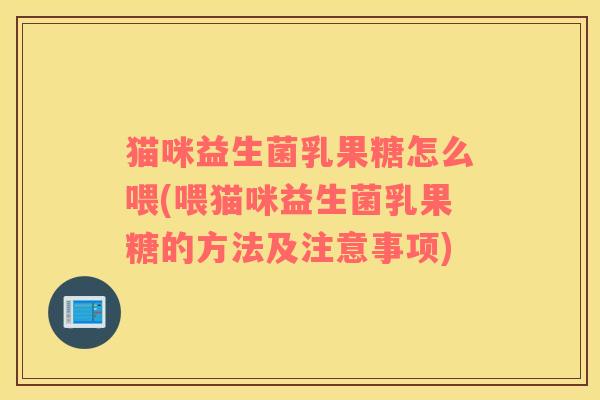 猫咪益生菌乳果糖怎么喂(喂猫咪益生菌乳果糖的方法及注意事项)