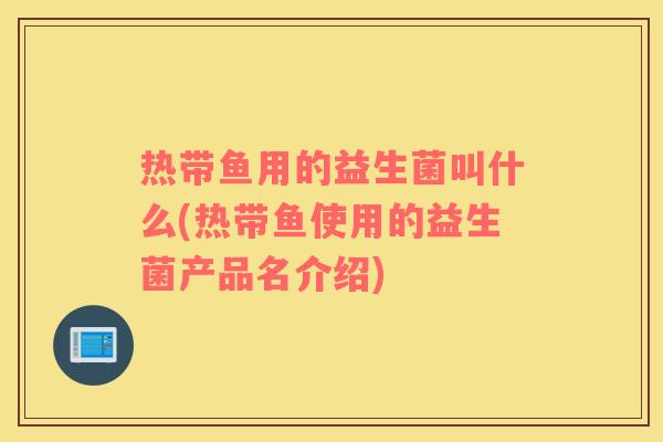 热带鱼用的益生菌叫什么(热带鱼使用的益生菌产品名介绍) 热带鱼用的益生菌叫什么(热带鱼使用的益生菌产品名介绍)