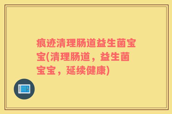 痕迹清理肠道益生菌宝宝(清理肠道，益生菌宝宝，延续健康)