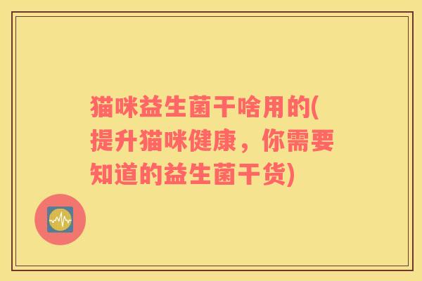 猫咪益生菌干啥用的(提升猫咪健康，你需要知道的益生菌干货)