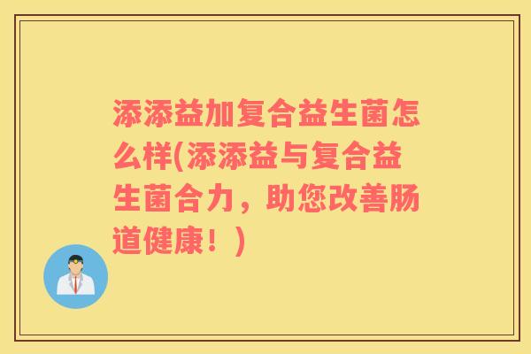 添添益加复合益生菌怎么样(添添益与复合益生菌合力，助您改善肠道健康！)