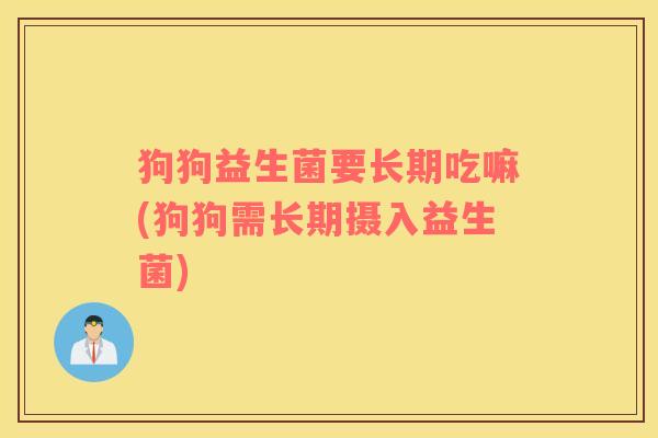 狗狗益生菌要长期吃嘛(狗狗需长期摄入益生菌)