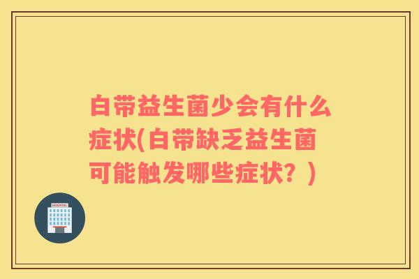 白带益生菌少会有什么症状(白带缺乏益生菌可能触发哪些症状？)