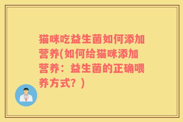 猫咪吃益生菌如何添加营养(如何给猫咪添加营养:益生菌的正确喂养方式?) 猫咪吃益生菌如何添加营养(如何给猫咪添加营养:益生菌的正确喂养方式?)