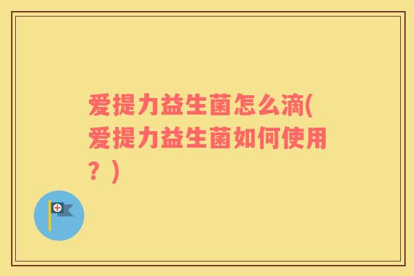 爱提力益生菌怎么滴(爱提力益生菌如何使用？)