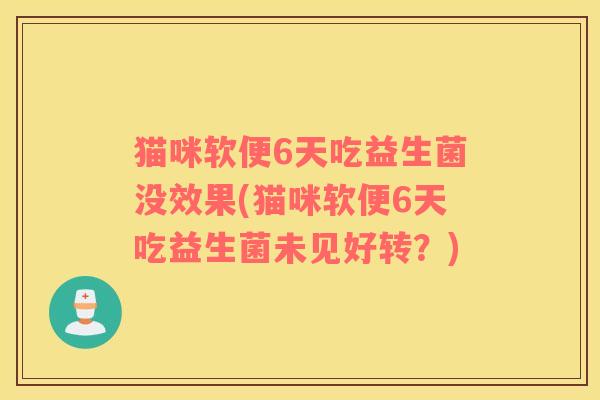 猫咪软便6天吃益生菌没效果(猫咪软便6天吃益生菌未见好转？)