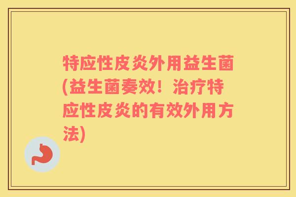 特应性皮炎外用益生菌(益生菌奏效！特应性皮炎的有效外用方法)