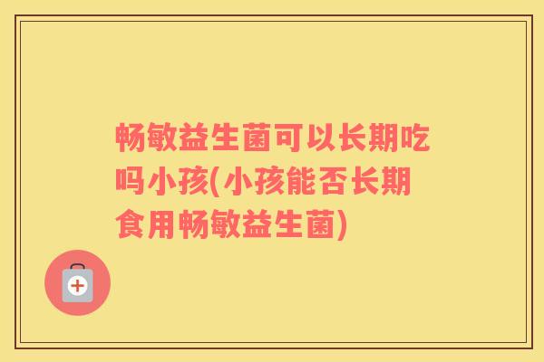 畅敏益生菌可以长期吃吗小孩(小孩能否长期食用畅敏益生菌)