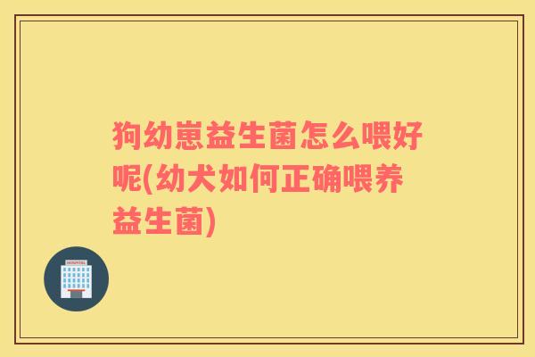 狗幼崽益生菌怎么喂好呢(幼犬如何正确喂养益生菌)