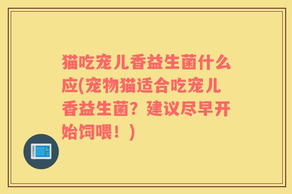 猫吃宠儿香益生菌什么应(宠物猫适合吃宠儿香益生菌？建议尽早开始饲喂！)
