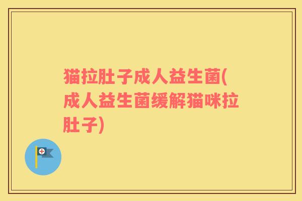 猫拉肚子成人益生菌(成人益生菌缓解猫咪拉肚子)