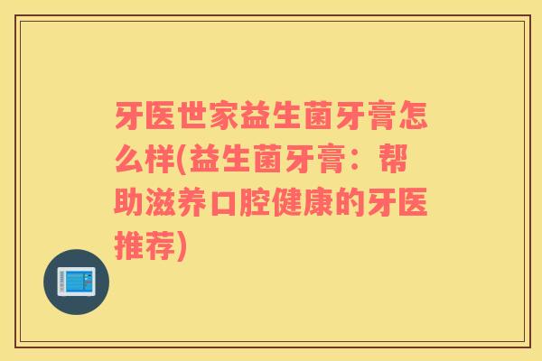 牙医世家益生菌牙膏怎么样(益生菌牙膏：帮助滋养口腔健康的牙医推荐)