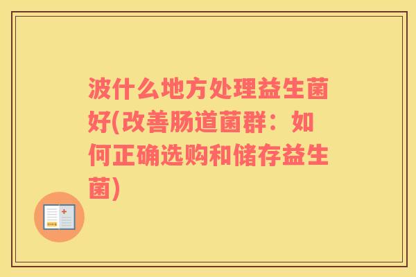 波什么地方处理益生菌好(改善肠道菌群:如何正确选购和储存益生菌) 波什么地方处理益生菌好(改善肠道菌群:如何正确选购和储存益生菌)