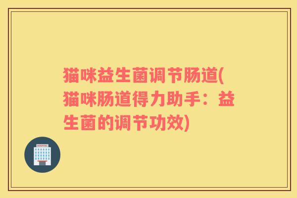 猫咪益生菌调节肠道(猫咪肠道得力助手：益生菌的调节功效)