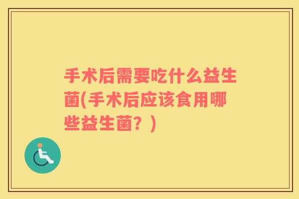 手术后需要吃什么益生菌(手术后应该食用哪些益生菌？)
