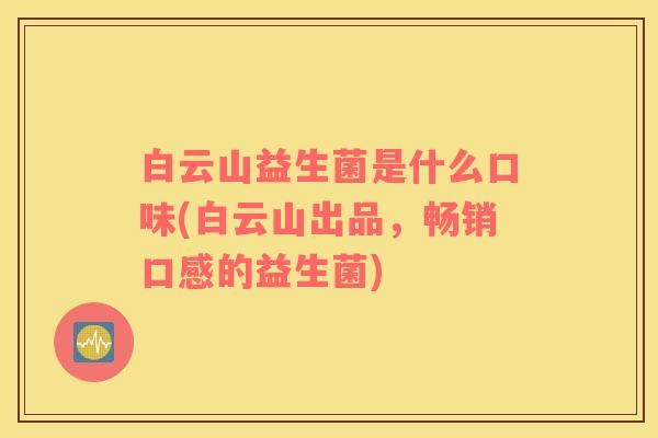 白云山益生菌是什么口味(白云山出品,畅销口感的益生菌) 白云山益生菌是什么口味(白云山出品,畅销口感的益生菌)