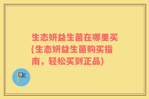 生态妍益生菌在哪里买(生态妍益生菌购买指南，轻松买到正品)